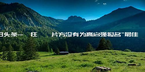 今日头条-《狂飙》片方没有为高启强报名“最佳男主角”引热议 影迷直呼可惜 到底为啥？